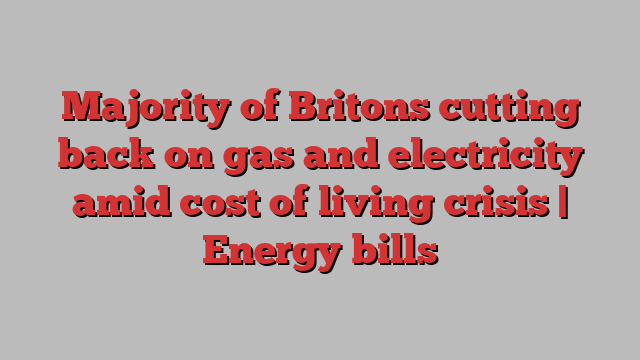 Majority of Britons cutting back on gas and electricity amid cost of living crisis | Energy bills