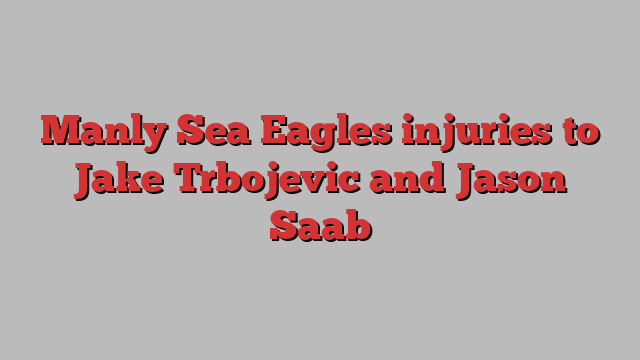 Manly Sea Eagles injuries to Jake Trbojevic and Jason Saab