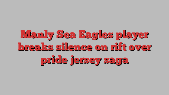 Manly Sea Eagles player breaks silence on rift over pride jersey saga