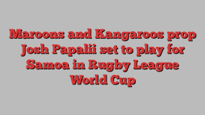 Maroons and Kangaroos prop Josh Papalii set to play for Samoa in Rugby League World Cup