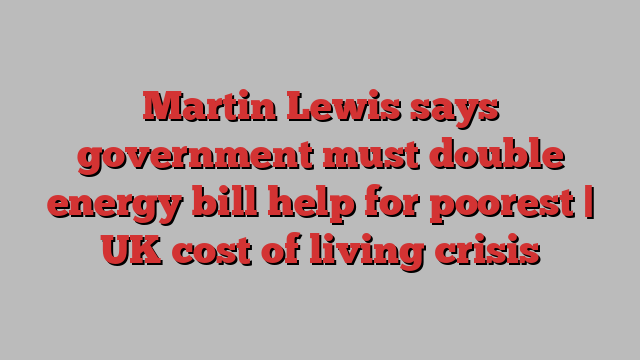 Martin Lewis says government must double energy bill help for poorest | UK cost of living crisis