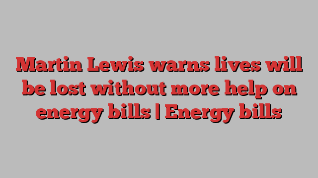 Martin Lewis warns lives will be lost without more help on energy bills | Energy bills