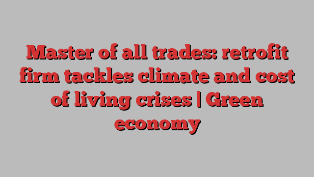 Master of all trades: retrofit firm tackles climate and cost of living crises | Green economy