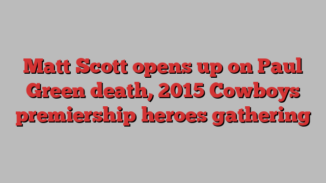 Matt Scott opens up on Paul Green death, 2015 Cowboys premiership heroes gathering