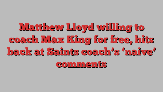 Matthew Lloyd willing to coach Max King for free, hits back at Saints coach’s ‘naive’ comments