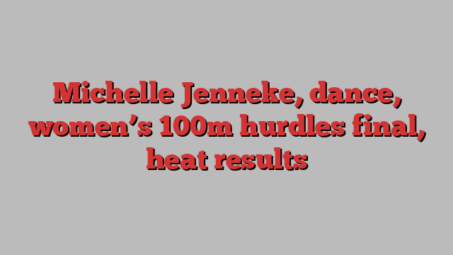 Michelle Jenneke, dance, women’s 100m hurdles final, heat results