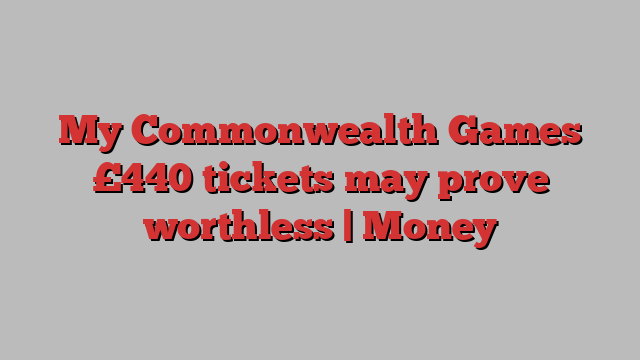 My Commonwealth Games £440 tickets may prove worthless | Money