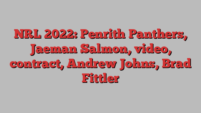 NRL 2022: Penrith Panthers, Jaeman Salmon, video, contract, Andrew Johns, Brad Fittler