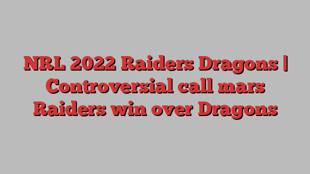 NRL 2022 Raiders Dragons | Controversial call mars Raiders win over Dragons