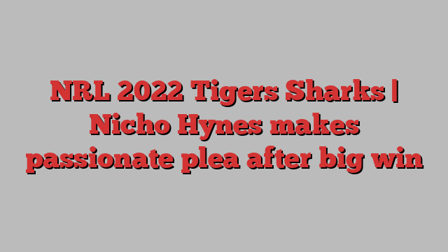 NRL 2022 Tigers Sharks | Nicho Hynes makes passionate plea after big win