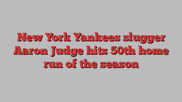 New York Yankees slugger Aaron Judge hits 50th home run of the season