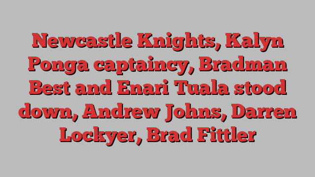 Newcastle Knights, Kalyn Ponga captaincy, Bradman Best and Enari Tuala stood down, Andrew Johns, Darren Lockyer, Brad Fittler