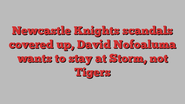 Newcastle Knights scandals covered up, David Nofoaluma wants to stay at Storm, not Tigers