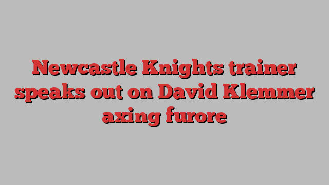 Newcastle Knights trainer speaks out on David Klemmer axing furore