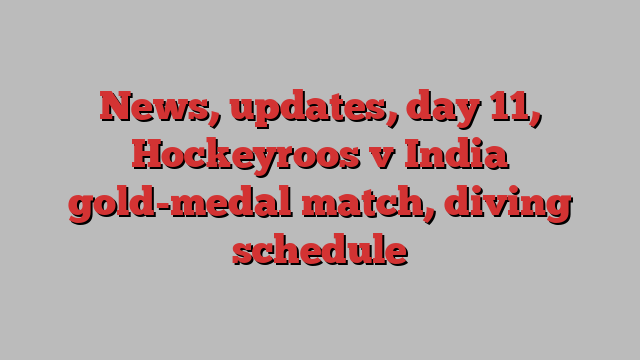 News, updates, day 11, Hockeyroos v India gold-medal match, diving schedule