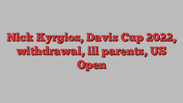 Nick Kyrgios, Davis Cup 2022, withdrawal, ill parents, US Open