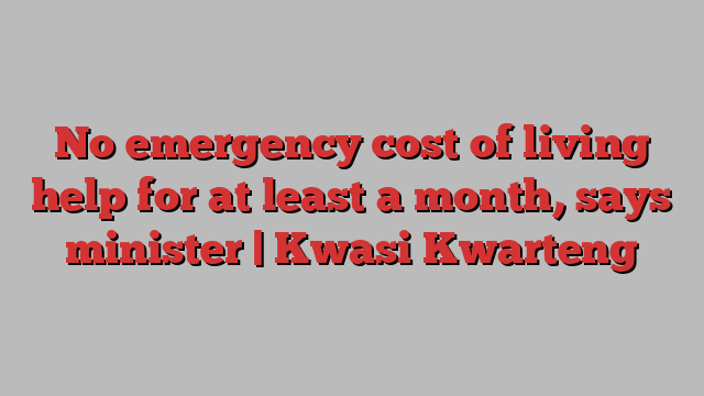 No emergency cost of living help for at least a month, says minister | Kwasi Kwarteng