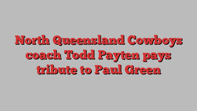 North Queensland Cowboys coach Todd Payten pays tribute to Paul Green