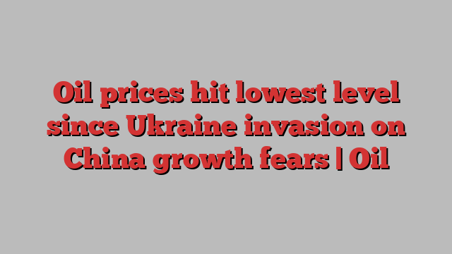 Oil prices hit lowest level since Ukraine invasion on China growth fears | Oil