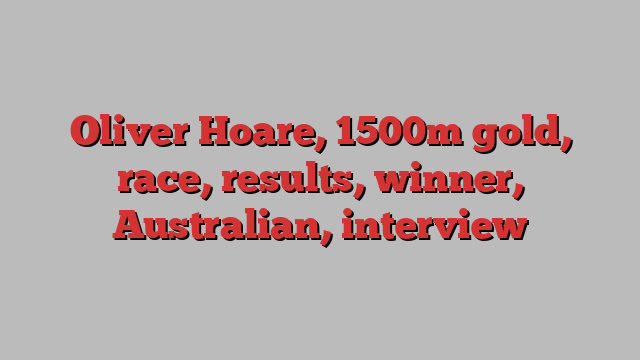 Oliver Hoare, 1500m gold, race, results, winner, Australian, interview