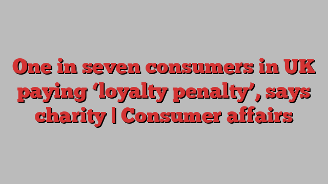 One in seven consumers in UK paying ‘loyalty penalty’, says charity | Consumer affairs