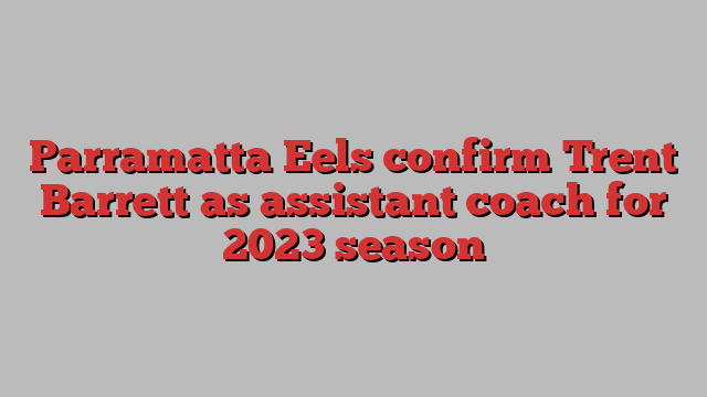 Parramatta Eels confirm Trent Barrett as assistant coach for 2023 season