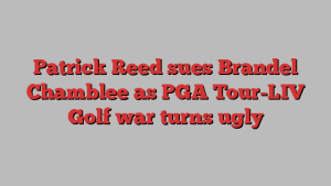 Patrick Reed sues Brandel Chamblee as PGA Tour-LIV Golf war turns ugly