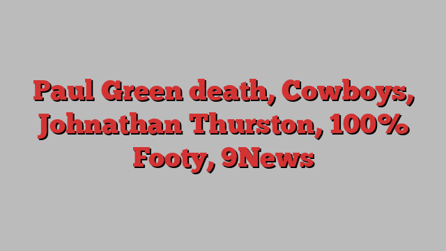 Paul Green death, Cowboys, Johnathan Thurston, 100% Footy, 9News