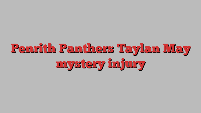 Penrith Panthers Taylan May mystery injury