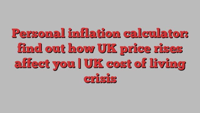 Personal inflation calculator: find out how UK price rises affect you | UK cost of living crisis