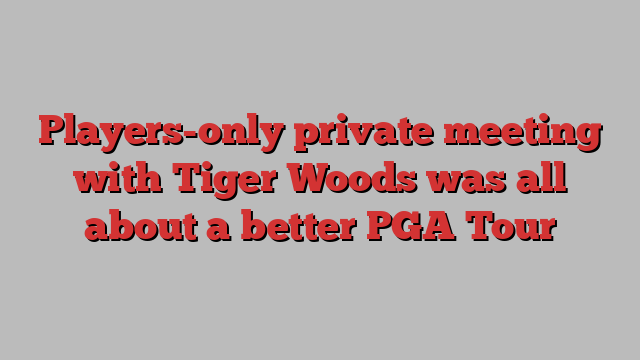 Players-only private meeting with Tiger Woods was all about a better PGA Tour