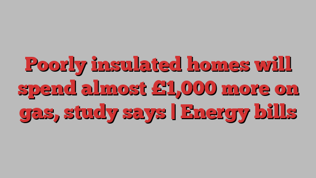 Poorly insulated homes will spend almost £1,000 more on gas, study says | Energy bills