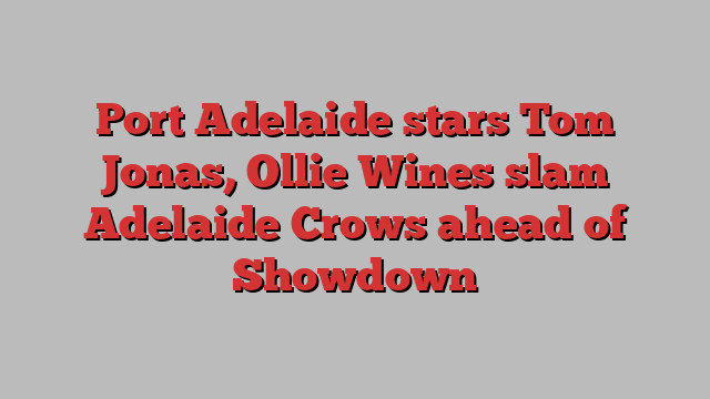 Port Adelaide stars Tom Jonas, Ollie Wines slam Adelaide Crows ahead of Showdown