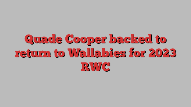 Quade Cooper backed to return to Wallabies for 2023 RWC