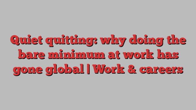 Quiet quitting: why doing the bare minimum at work has gone global | Work & careers