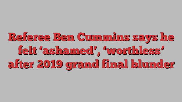 Referee Ben Cummins says he felt ‘ashamed’, ‘worthless’ after 2019 grand final blunder