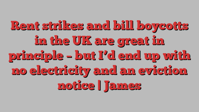 Rent strikes and bill boycotts in the UK are great in principle – but I’d end up with no electricity and an eviction notice | James