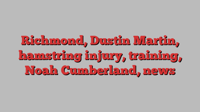 Richmond, Dustin Martin, hamstring injury, training, Noah Cumberland, news