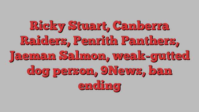 Ricky Stuart, Canberra Raiders, Penrith Panthers, Jaeman Salmon, weak-gutted dog person, 9News, ban ending