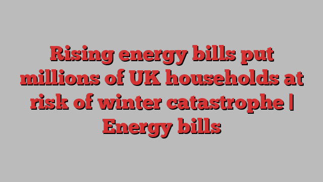 Rising energy bills put millions of UK households at risk of winter catastrophe | Energy bills