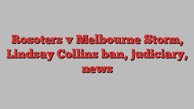 Rosoters v Melbourne Storm, Lindsay Collins ban, judiciary, news