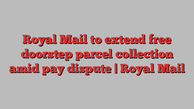 Royal Mail to extend free doorstep parcel collection amid pay dispute | Royal Mail