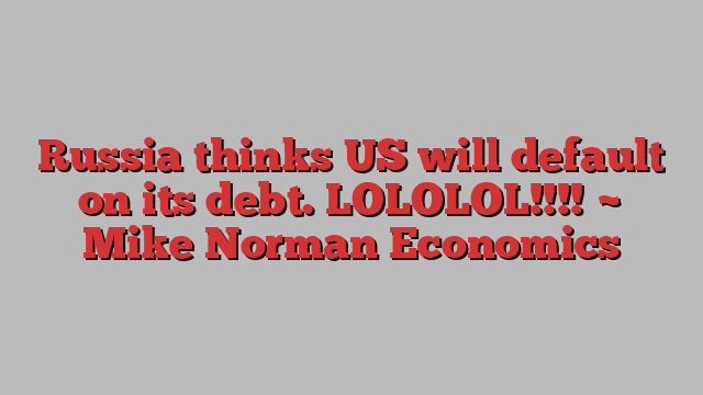 Russia thinks US will default on its debt. LOLOLOL!!!! ~ Mike Norman Economics