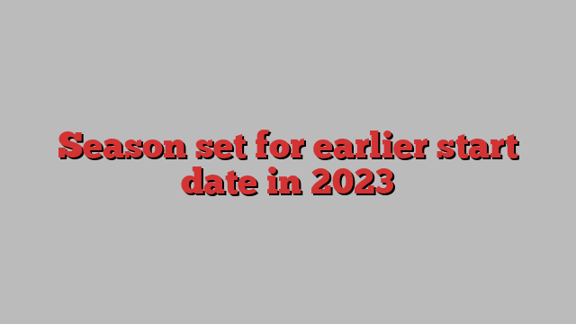 Season set for earlier start date in 2023