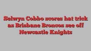 Selwyn Cobbo scores hat trick as Brisbane Broncos see off Newcastle Knights