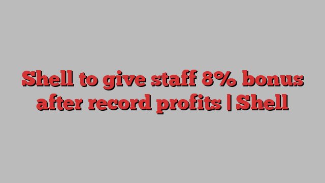 Shell to give staff 8% bonus after record profits | Shell