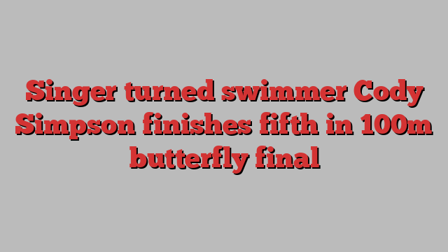 Singer turned swimmer Cody Simpson finishes fifth in 100m butterfly final