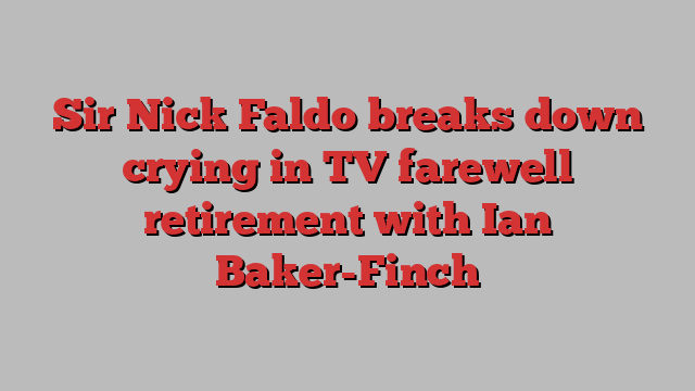 Sir Nick Faldo breaks down crying in TV farewell retirement with Ian Baker-Finch