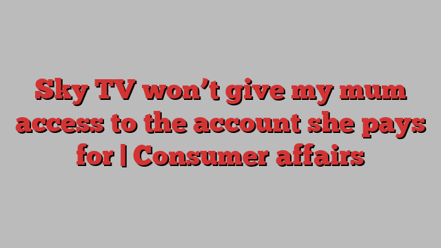 Sky TV won’t give my mum access to the account she pays for | Consumer affairs