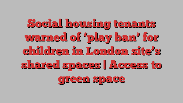 Social housing tenants warned of ‘play ban’ for children in London site’s shared spaces | Access to green space